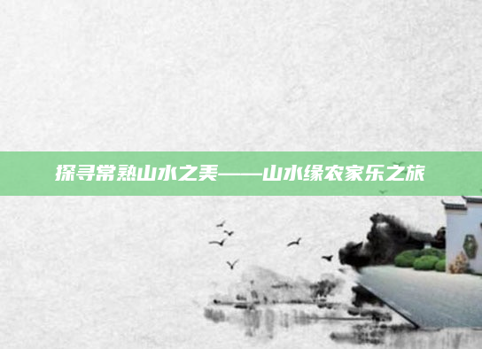 探寻常熟山水之美——山水缘农家乐之旅