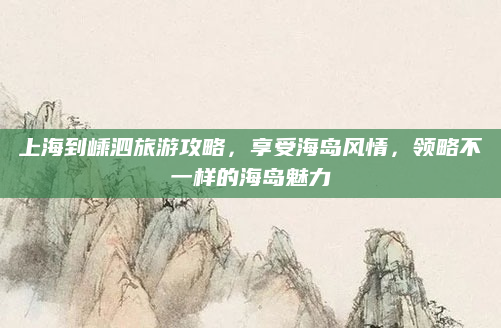 上海到嵊泗旅游攻略,享受海岛风情,领略不一样的海岛魅力