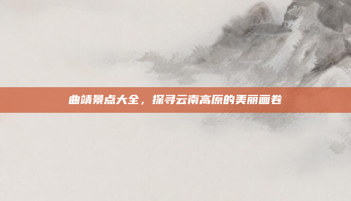 曲靖景点大全,探寻云南高原的美丽画卷