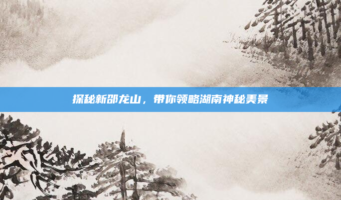 探秘新邵龙山,带你领略湖南神秘美景