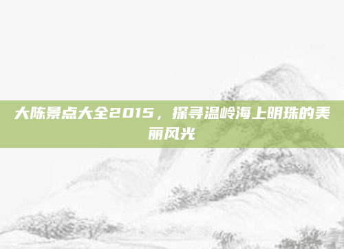大陈景点大全2015,探寻温岭海上明珠的美丽风光