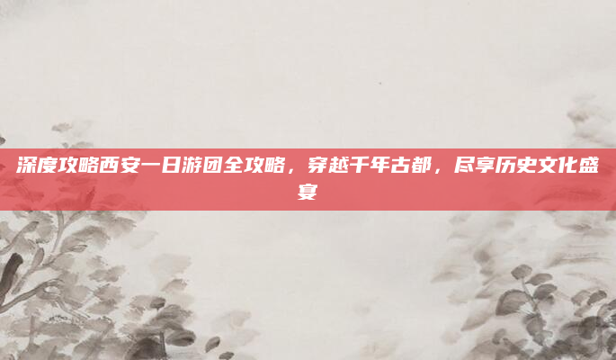 深度攻略西安一日游团全攻略,穿越千年古都,尽享历史文化盛宴