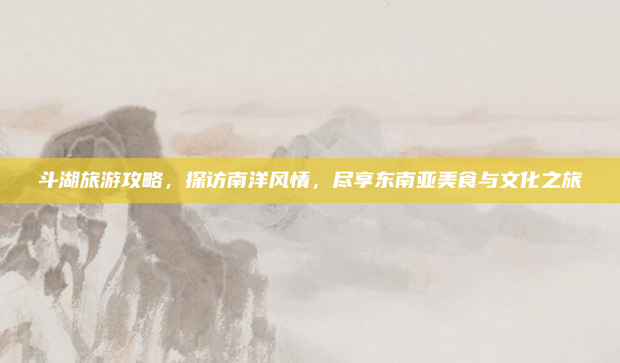 斗湖旅游攻略,探访南洋风情,尽享东南亚美食与文化之旅