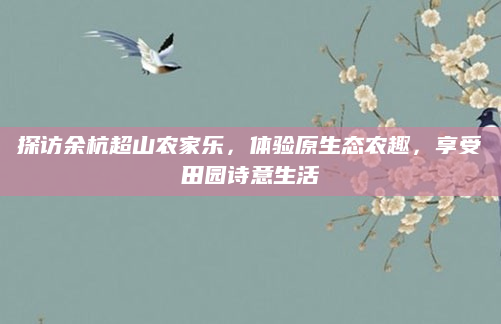 探访余杭超山农家乐,体验原生态农趣,享受田园诗意生活