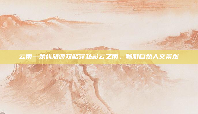 云南一条线旅游攻略穿越彩云之南,畅游自然人文景观