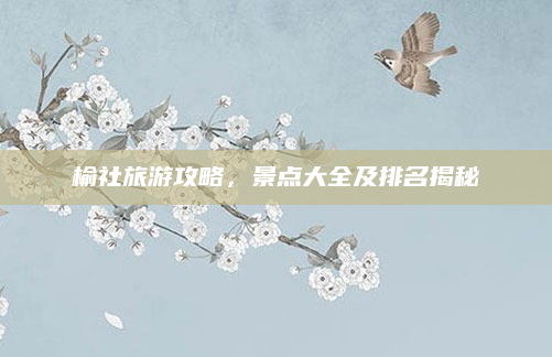 榆社旅游攻略,景点大全及排名揭秘