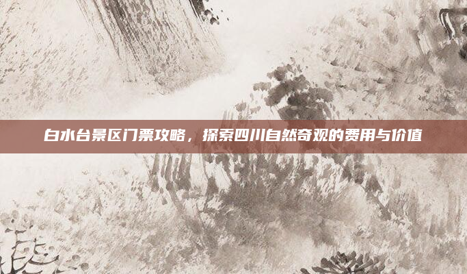 白水台景区门票攻略,探索四川自然奇观的费用与价值
