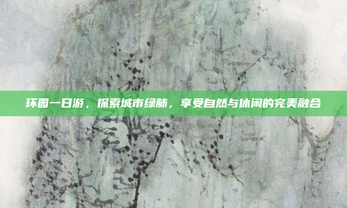 环园一日游，探索城市绿肺，享受自然与休闲的完美融合