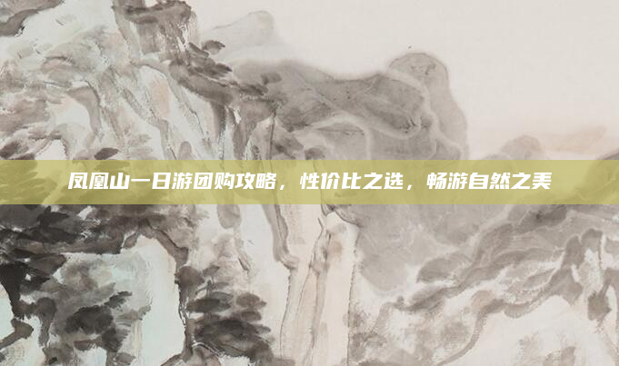 凤凰山一日游团购攻略,性价比之选,畅游自然之美