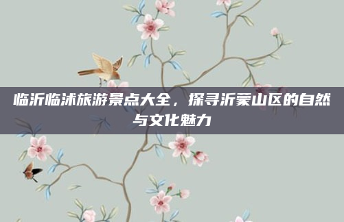 临沂临沭旅游景点大全，探寻沂蒙山区的自然与文化魅力