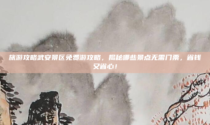 旅游攻略武安景区免费游攻略，揭秘哪些景点无需门票，省钱又省心！