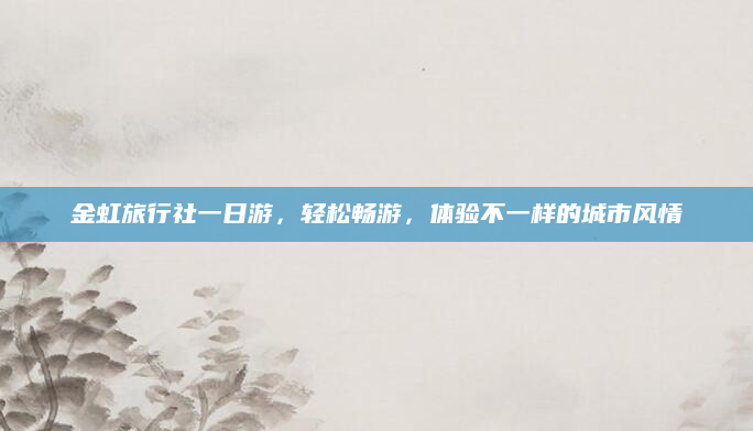 金虹旅行社一日游,轻松畅游,体验不一样的城市风情