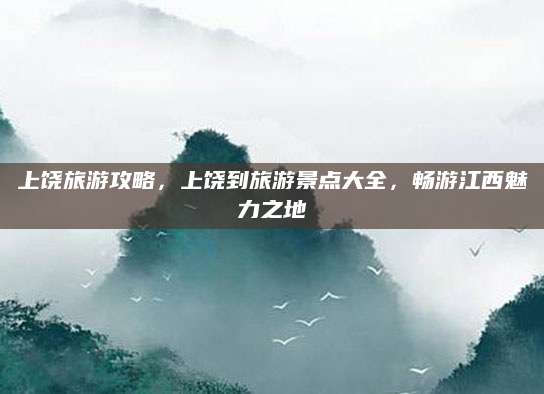 上饶旅游攻略,上饶到旅游景点大全,畅游江西魅力之地