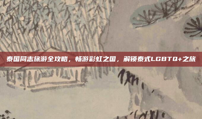 泰国同志旅游全攻略，畅游彩虹之国，解锁泰式LGBTQ+之旅