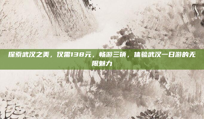 探索武汉之美,仅需138元,畅游三镇,体验武汉一日游的无限魅力