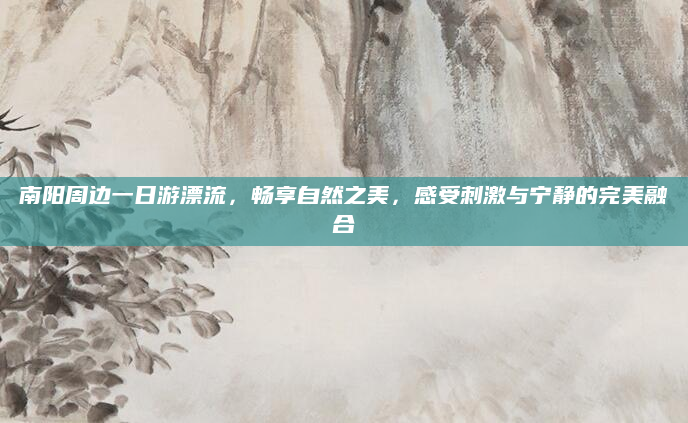 南阳周边一日游漂流,畅享自然之美,感受刺激与宁静的完美融合