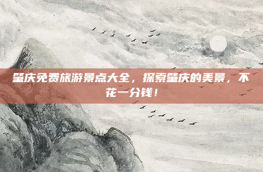肇庆免费旅游景点大全,探索肇庆的美景,不花一分钱!