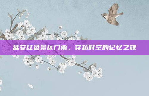 延安红色景区门票,穿越时空的记忆之旅