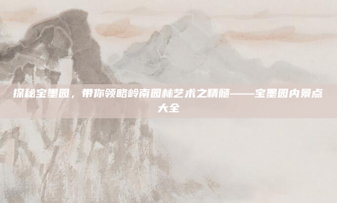 探秘宝墨园,带你领略岭南园林艺术之精髓——宝墨园内景点大全