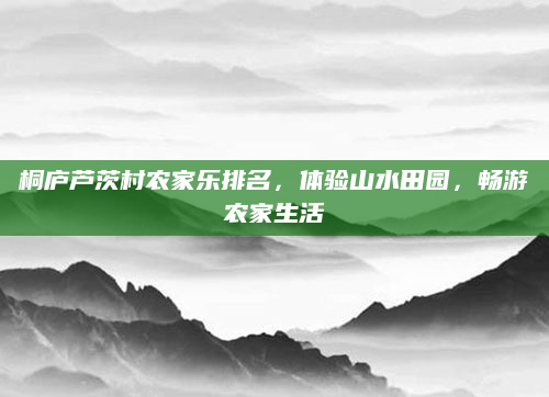 桐庐芦茨村农家乐排名,体验山水田园,畅游农家生活