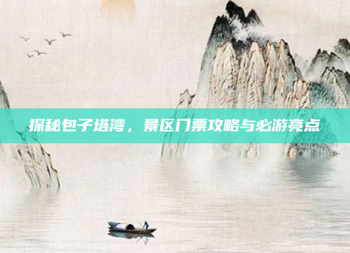 探秘包子塔湾,景区门票攻略与必游亮点