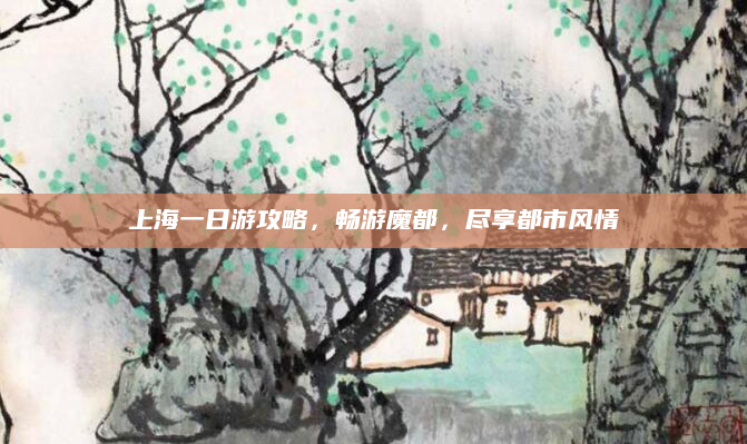 上海一日游攻略,畅游魔都,尽享都市风情