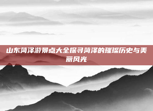 山东菏泽游景点大全探寻菏泽的璀璨历史与美丽风光