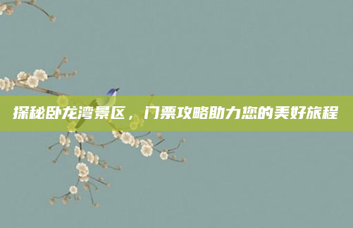探秘卧龙湾景区,门票攻略助力您的美好旅程