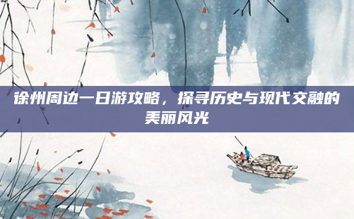 徐州周边一日游攻略,探寻历史与现代交融的美丽风光