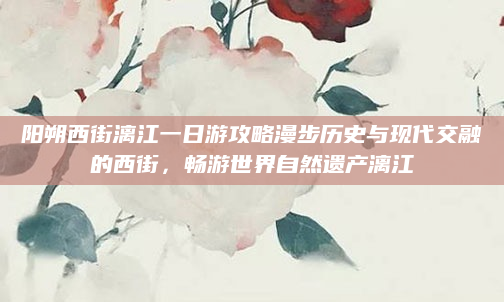 阳朔西街漓江一日游攻略漫步历史与现代交融的西街,畅游世界自然遗产漓江