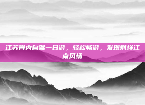 江苏省内自驾一日游,轻松畅游,发现别样江南风情