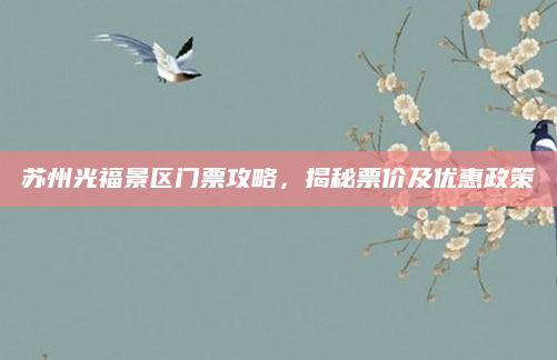 苏州光福景区门票攻略，揭秘票价及优惠政策