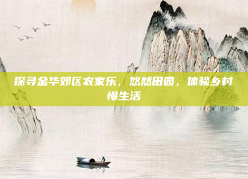 探寻金华郊区农家乐，悠然田园，体验乡村慢生活