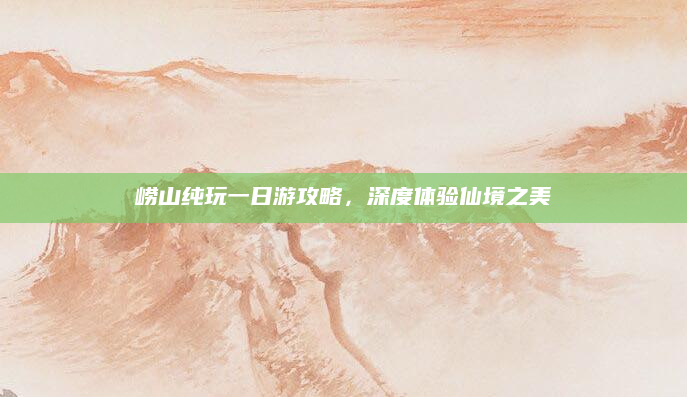 崂山纯玩一日游攻略，深度体验仙境之美