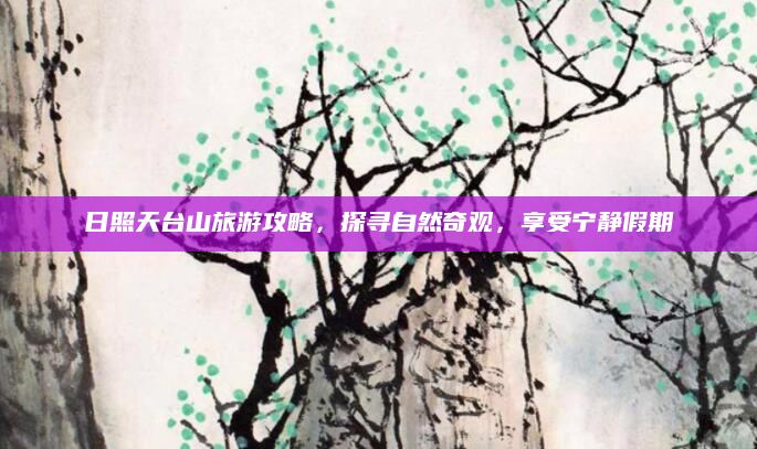 日照天台山旅游攻略,探寻自然奇观,享受宁静假期