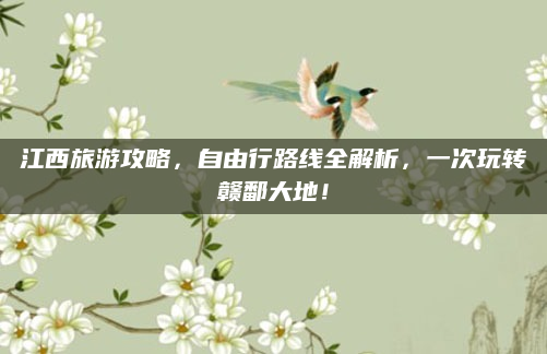 江西旅游攻略,自由行路线全解析,一次玩转赣鄱大地!
