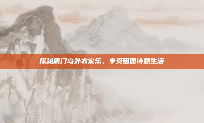 探秘厦门岛外农家乐，享受田园诗意生活