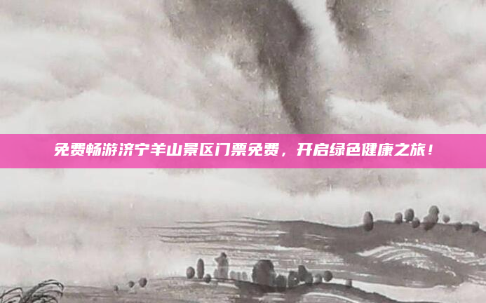 免费畅游济宁羊山景区门票免费,开启绿色健康之旅!