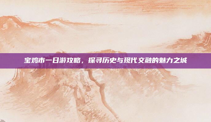 宝鸡市一日游攻略，探寻历史与现代交融的魅力之城