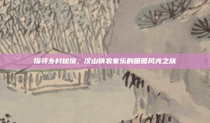 探寻乡村秘境,汉山镇农家乐的田园风光之旅