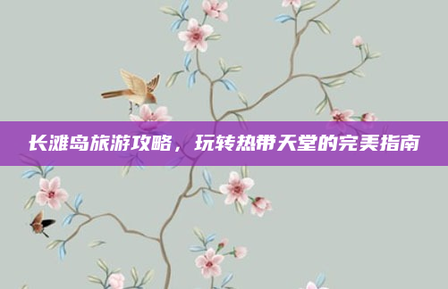 长滩岛旅游攻略,玩转热带天堂的完美指南
