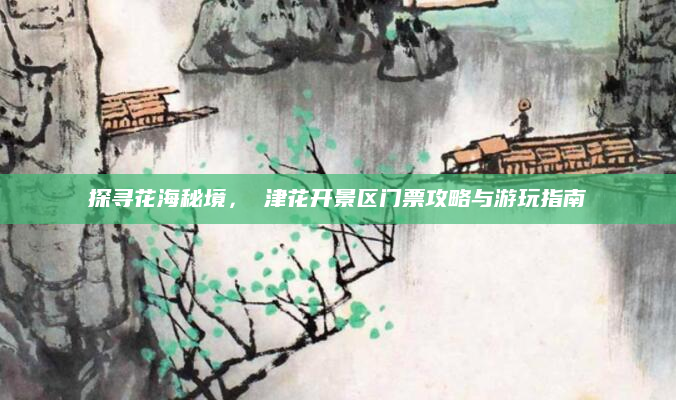 探寻花海秘境,沚津花开景区门票攻略与游玩指南