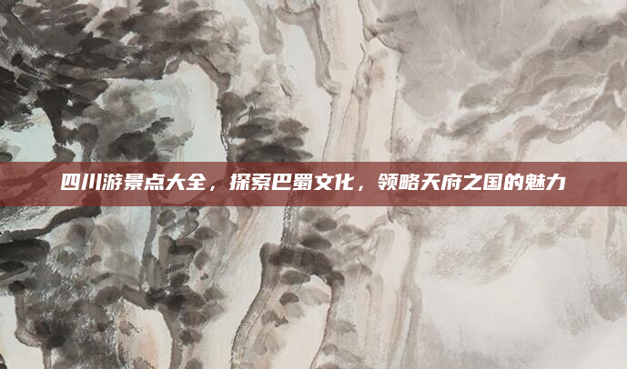 四川游景点大全,探索巴蜀文化,领略天府之国的魅力