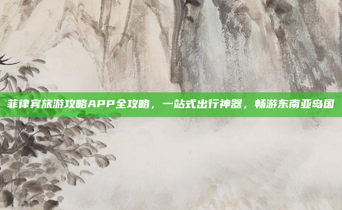 菲律宾旅游攻略APP全攻略,一站式出行神器,畅游东南亚岛国