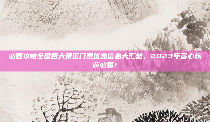 必看攻略全国各大景区门票优惠信息大汇总,2023年省心旅游必看!