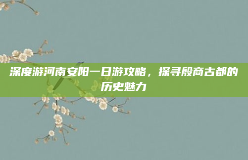 深度游河南安阳一日游攻略,探寻殷商古都的历史魅力