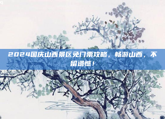 2024国庆山西景区免门票攻略，畅游山西，不留遗憾！