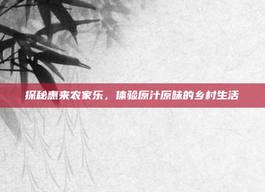 探秘惠来农家乐,体验原汁原味的乡村生活