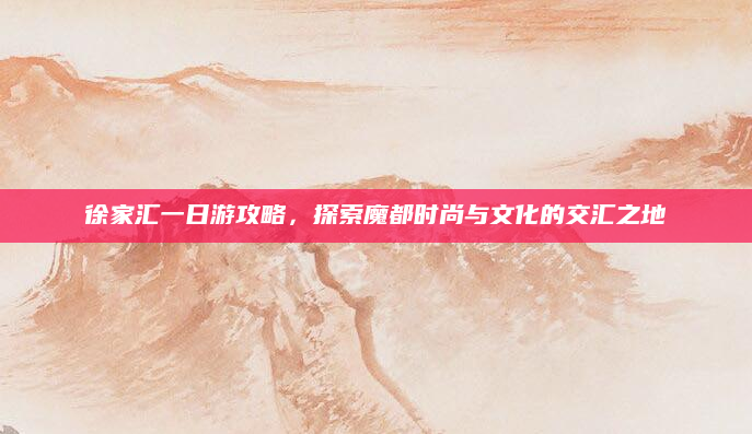 徐家汇一日游攻略,探索魔都时尚与文化的交汇之地