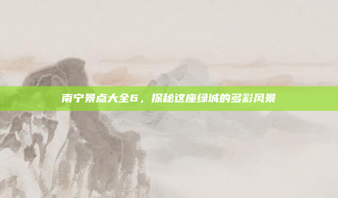 南宁景点大全6,探秘这座绿城的多彩风景